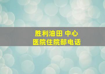 胜利油田 中心医院住院部电话